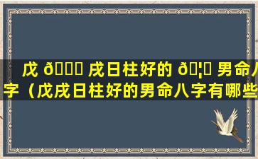 戊 🐕 戌日柱好的 🦊 男命八字（戊戌日柱好的男命八字有哪些）